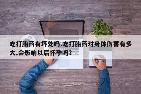 咨询购买正品米非司酮片吃打胎药有坏处吗.吃打胎药对身体伤害有多大,会影响以后怀孕吗？