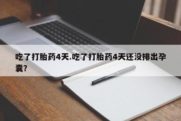 咨询购买正品米非司酮片吃了打胎药4天.吃了打胎药4天还没排出孕囊？