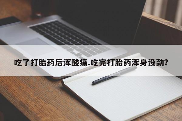 咨询购买正品米非司酮片吃了打胎药后浑酸痛.吃完打胎药浑身没劲？