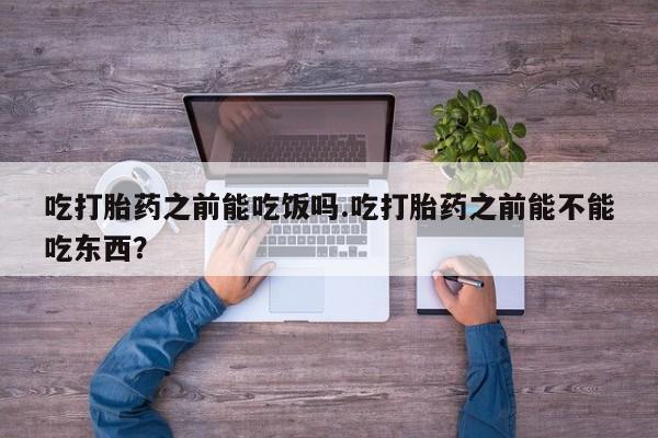 咨询购买正品米非司酮片吃打胎药之前能吃饭吗.吃打胎药之前能不能吃东西？