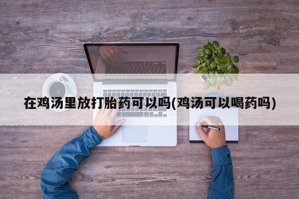 咨询购买正品米非司酮片在鸡汤里放打胎药可以吗(鸡汤可以喝药吗)