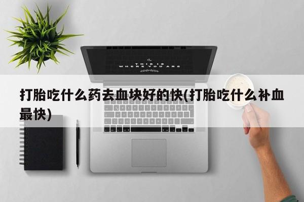 咨询购买正品米非司酮片打胎吃什么药去血块好的快(打胎吃什么补血最快)