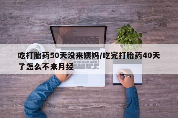咨询购买正品米非司酮片吃打胎药50天没来姨妈/吃完打胎药40天了怎么不来月经