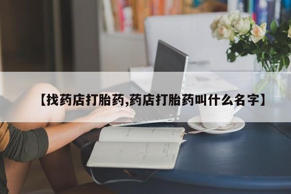 咨询购买正品米非司酮片【找药店打胎药,药店打胎药叫什么名字】