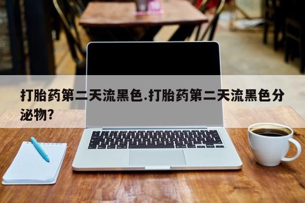 咨询购买正品米非司酮片打胎药第二天流黑色.打胎药第二天流黑色分泌物？
