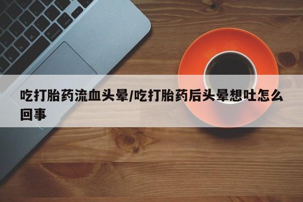 咨询购买正品米非司酮片吃打胎药流血头晕/吃打胎药后头晕想吐怎么回事