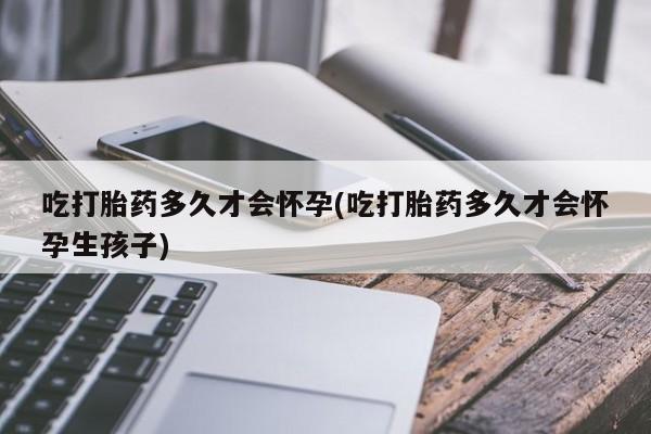 咨询购买正品米非司酮片吃打胎药多久才会怀孕(吃打胎药多久才会怀孕生孩子)