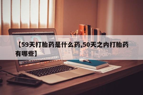 咨询购买正品米非司酮片【59天打胎药是什么药,50天之内打胎药有哪些】