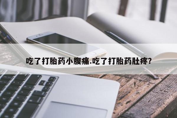 咨询购买正品米非司酮片吃了打胎药小腹痛.吃了打胎药肚疼？