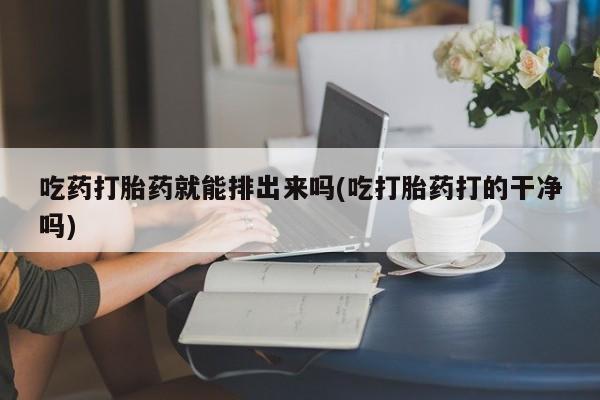 咨询购买正品米非司酮片吃药打胎药就能排出来吗(吃打胎药打的干净吗)