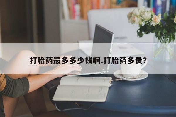 咨询购买正品米非司酮片打胎药最多多少钱啊.打胎药多贵？