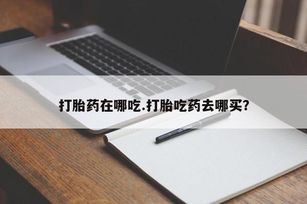 咨询购买正品米非司酮片打胎药在哪吃.打胎吃药去哪买？