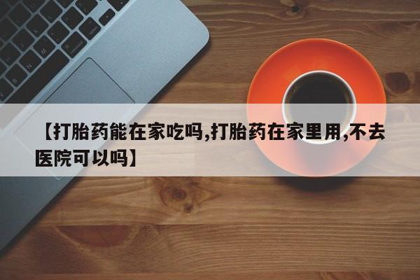咨询购买正品米非司酮片【打胎药能在家吃吗,打胎药在家里用,不去医院可以吗】
