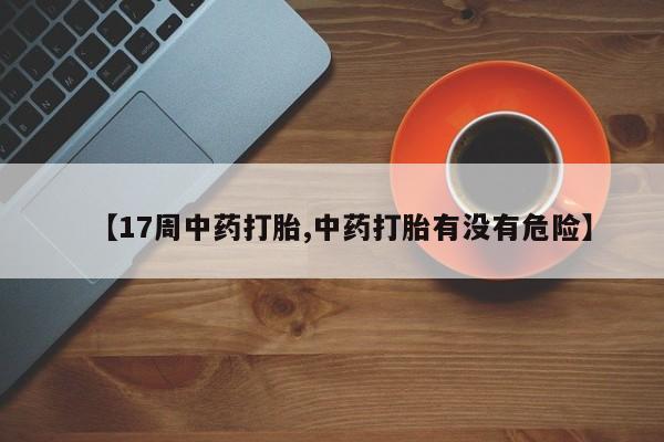 咨询购买正品米非司酮片【17周中药打胎,中药打胎有没有危险】