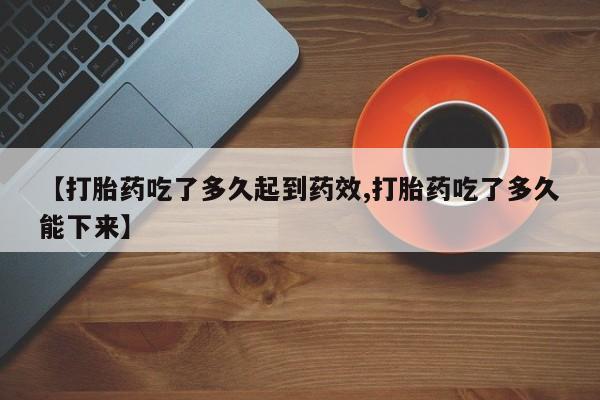 咨询购买正品米非司酮片【打胎药吃了多久起到药效,打胎药吃了多久能下来】