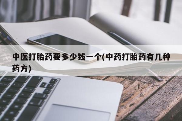 咨询购买正品米非司酮片中医打胎药要多少钱一个(中药打胎药有几种药方)