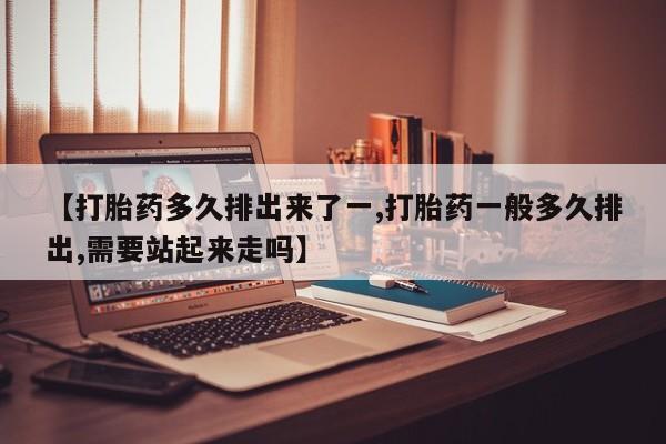 咨询购买正品米非司酮片【打胎药多久排出来了一,打胎药一般多久排出,需要站起来走吗】