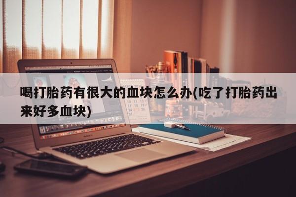 咨询购买正品米非司酮片喝打胎药有很大的血块怎么办(吃了打胎药出来好多血块)