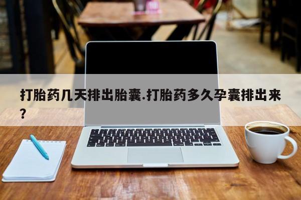 咨询购买正品米非司酮片打胎药几天排出胎囊.打胎药多久孕囊排出来？