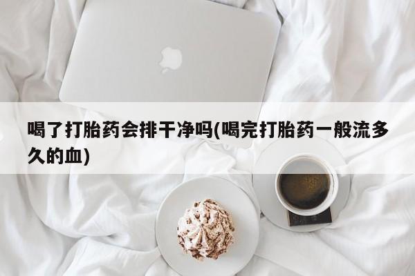 咨询购买正品米非司酮片喝了打胎药会排干净吗(喝完打胎药一般流多久的血)