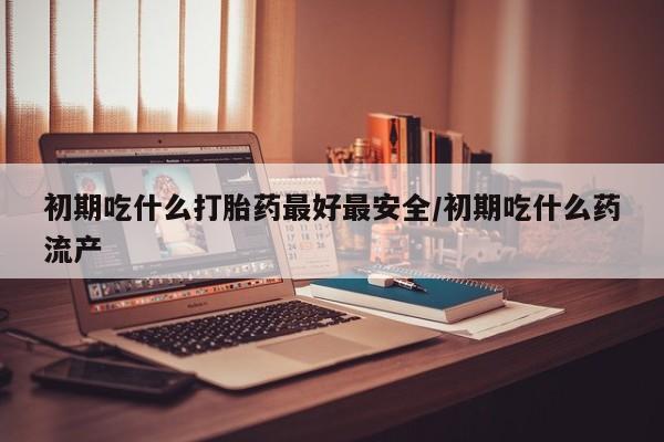 咨询购买正品米非司酮片初期吃什么打胎药最好最安全/初期吃什么药流产