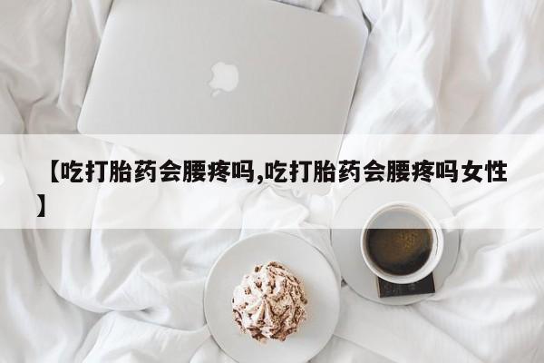 咨询购买正品米非司酮片【吃打胎药会腰疼吗,吃打胎药会腰疼吗女性】