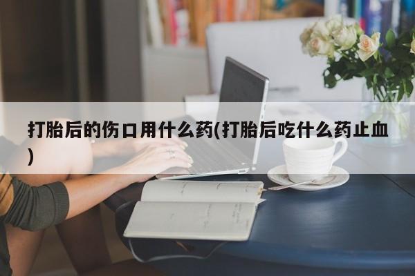 咨询购买正品米非司酮片打胎后的伤口用什么药(打胎后吃什么药止血)