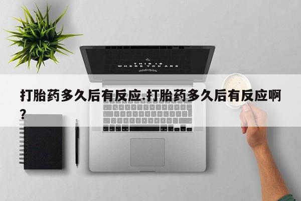 咨询购买正品米非司酮片打胎药多久后有反应.打胎药多久后有反应啊？