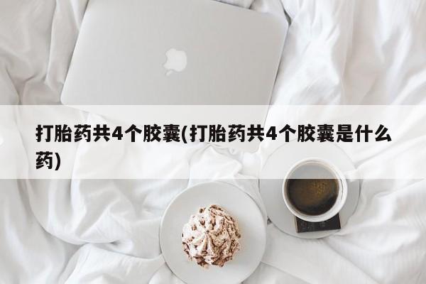 咨询购买正品米非司酮片打胎药共4个胶囊(打胎药共4个胶囊是什么药)
