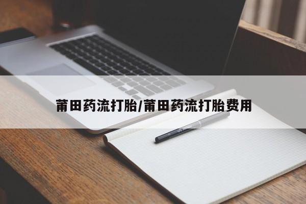 咨询购买正品米非司酮片莆田药流打胎/莆田药流打胎费用