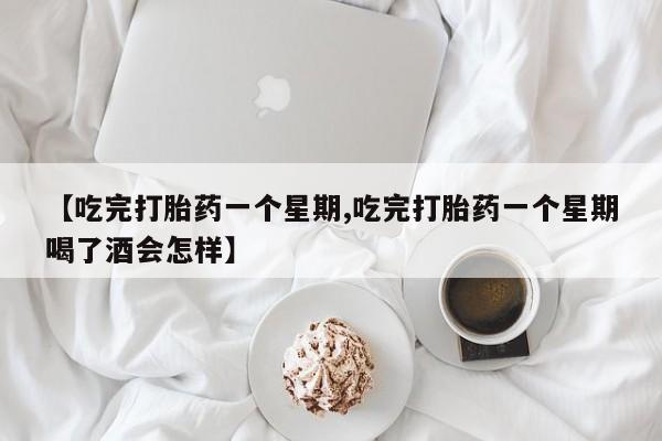 咨询购买正品米非司酮片【吃完打胎药一个星期,吃完打胎药一个星期喝了酒会怎样】