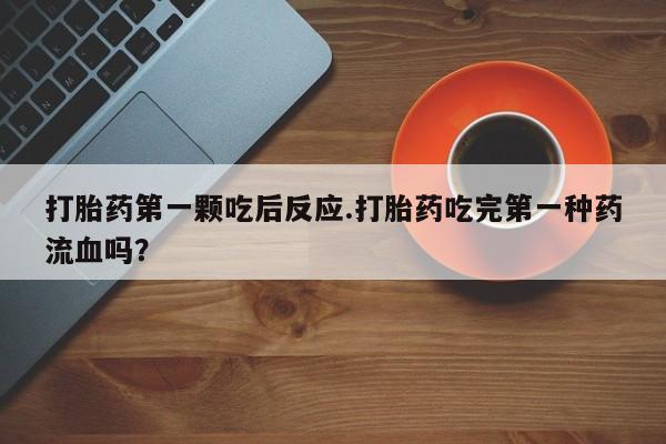 咨询购买正品米非司酮片打胎药第一颗吃后反应.打胎药吃完第一种药流血吗？