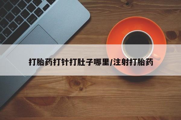 咨询购买正品米非司酮片打胎药打针打肚子哪里/注射打胎药