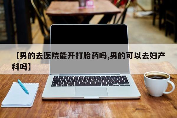 咨询购买正品米非司酮片【男的去医院能开打胎药吗,男的可以去妇产科吗】