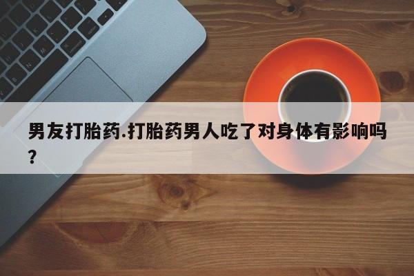 咨询购买正品米非司酮片男友打胎药.打胎药男人吃了对身体有影响吗？