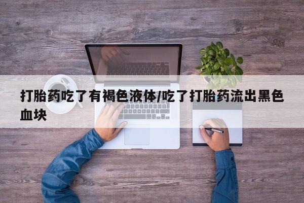 咨询购买正品米非司酮片打胎药吃了有褐色液体/吃了打胎药流出黑色血块