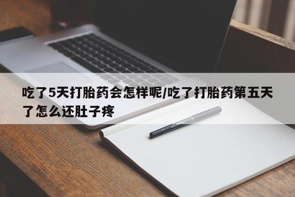 咨询购买正品米非司酮片吃了5天打胎药会怎样呢/吃了打胎药第五天了怎么还肚子疼