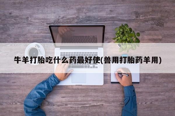 咨询购买正品米非司酮片牛羊打胎吃什么药最好使(兽用打胎药羊用)