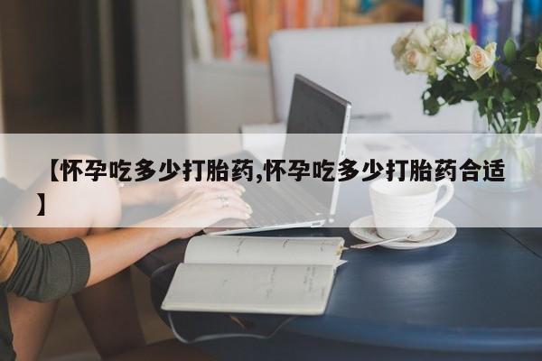咨询购买正品米非司酮片【怀孕吃多少打胎药,怀孕吃多少打胎药合适】