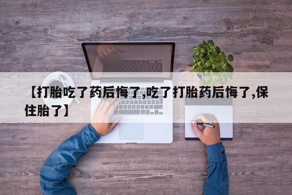 咨询购买正品米非司酮片【打胎吃了药后悔了,吃了打胎药后悔了,保住胎了】