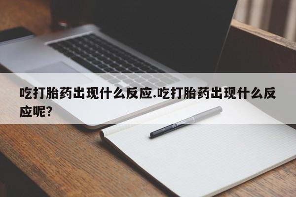 咨询购买正品米非司酮片吃打胎药出现什么反应.吃打胎药出现什么反应呢？