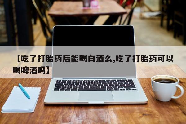 咨询购买正品米非司酮片【吃了打胎药后能喝白酒么,吃了打胎药可以喝啤酒吗】