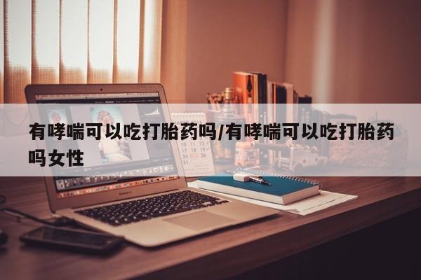 咨询购买正品米非司酮片有哮喘可以吃打胎药吗/有哮喘可以吃打胎药吗女性
