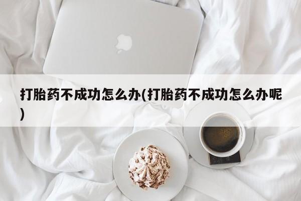 咨询购买正品米非司酮片打胎药不成功怎么办(打胎药不成功怎么办呢)
