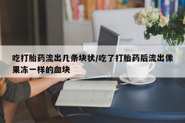 咨询购买正品米非司酮片吃打胎药流出几条块状/吃了打胎药后流出像果冻一样的血块