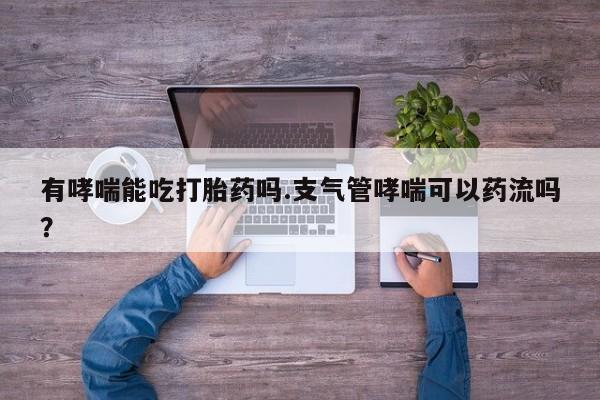 咨询购买正品米非司酮片有哮喘能吃打胎药吗.支气管哮喘可以药流吗？