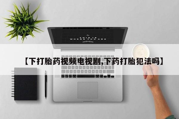 咨询购买正品米非司酮片【下打胎药视频电视剧,下药打胎犯法吗】