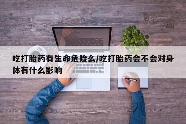 咨询购买正品米非司酮片吃打胎药有生命危险么/吃打胎药会不会对身体有什么影响