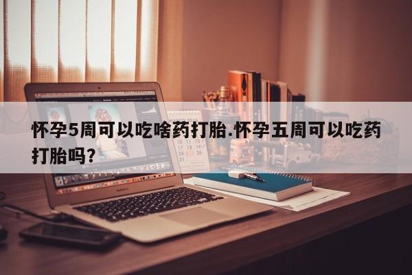 咨询购买正品米非司酮片怀孕5周可以吃啥药打胎.怀孕五周可以吃药打胎吗？