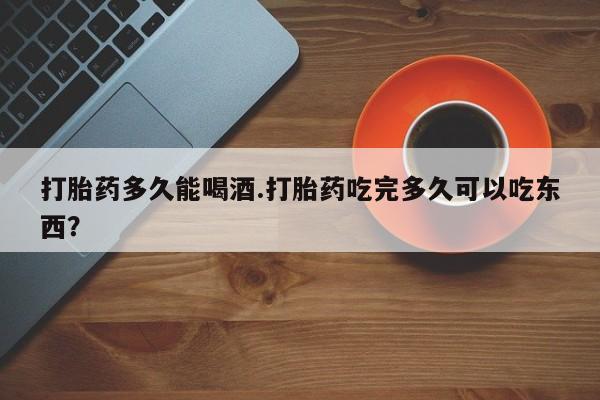 咨询购买正品米非司酮片打胎药多久能喝酒.打胎药吃完多久可以吃东西？